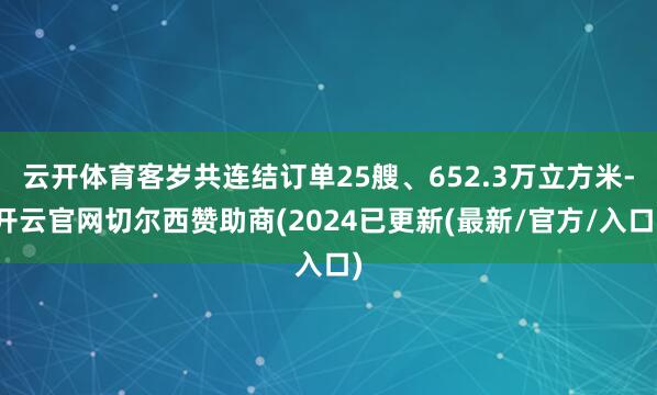云开体育客岁共连结订单25艘、652.3万立方米-开云官网切尔西赞助商(2024已更新(最新/官方/入口)