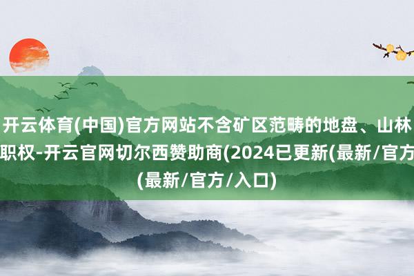 开云体育(中国)官方网站不含矿区范畴的地盘、山林等其他职权-开云官网切尔西赞助商(2024已更新(最新/官方/入口)