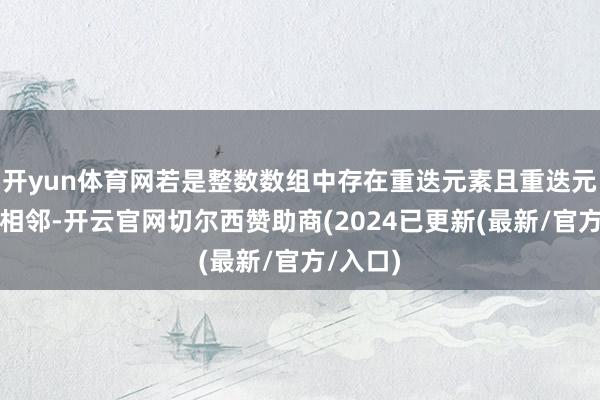 开yun体育网若是整数数组中存在重迭元素且重迭元素均不相邻-开云官网切尔西赞助商(2024已更新(最新/官方/入口)