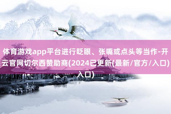 体育游戏app平台进行眨眼、张嘴或点头等当作-开云官网切尔西赞助商(2024已更新(最新/官方/入口)