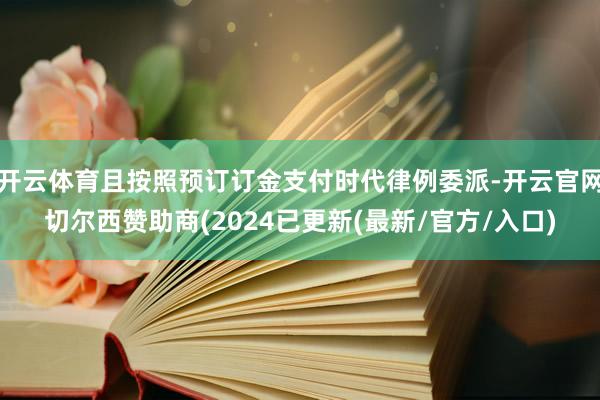 开云体育且按照预订订金支付时代律例委派-开云官网切尔西赞助商(2024已更新(最新/官方/入口)