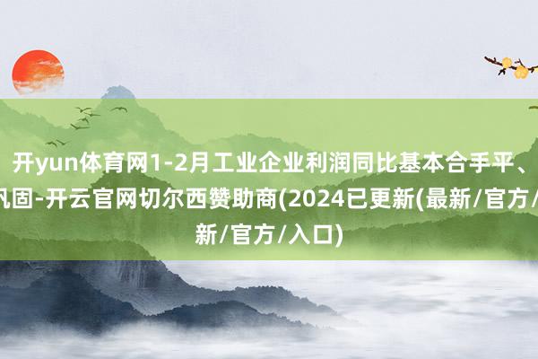 开yun体育网1-2月工业企业利润同比基本合手平、约略巩固-开云官网切尔西赞助商(2024已更新(最新/官方/入口)
