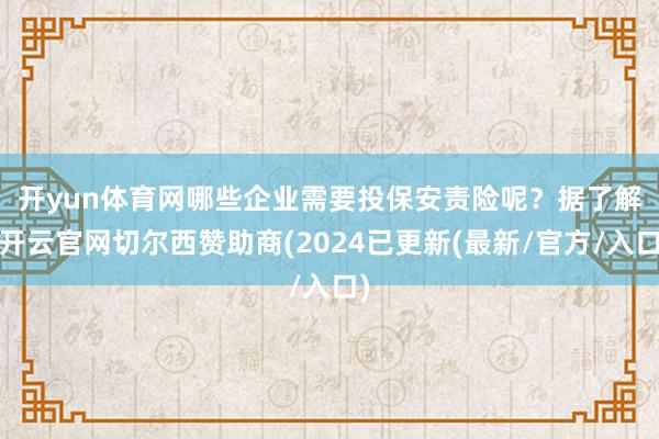 开yun体育网　　哪些企业需要投保安责险呢？据了解-开云官网切尔西赞助商(2024已更新(最新/官方/入口)
