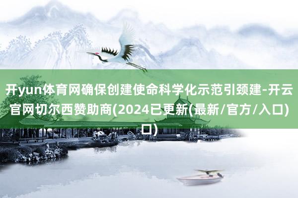 开yun体育网确保创建使命科学化示范引颈建-开云官网切尔西赞助商(2024已更新(最新/官方/入口)