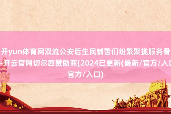 开yun体育网双流公安后生民辅警们纷繁聚拢服务骨子-开云官网切尔西赞助商(2024已更新(最新/官方/入口)
