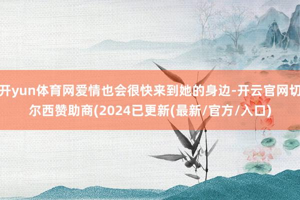 开yun体育网爱情也会很快来到她的身边-开云官网切尔西赞助商(2024已更新(最新/官方/入口)
