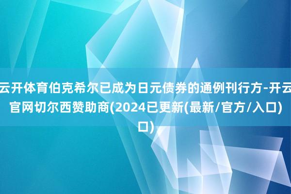 云开体育伯克希尔已成为日元债券的通例刊行方-开云官网切尔西赞助商(2024已更新(最新/官方/入口)