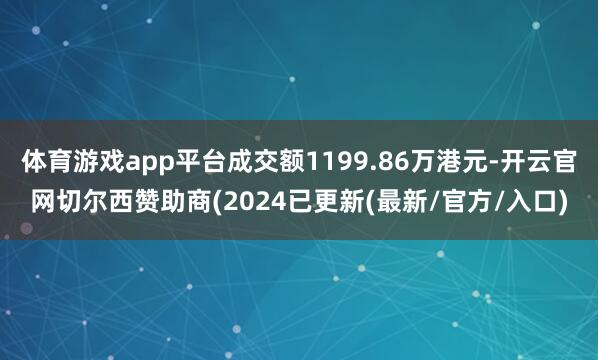 体育游戏app平台成交额1199.86万港元-开云官网切尔西赞助商(2024已更新(最新/官方/入口)