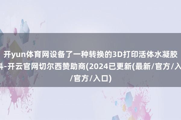 开yun体育网设备了一种转换的3D打印活体水凝胶材料-开云官网切尔西赞助商(2024已更新(最新/官方/入口)