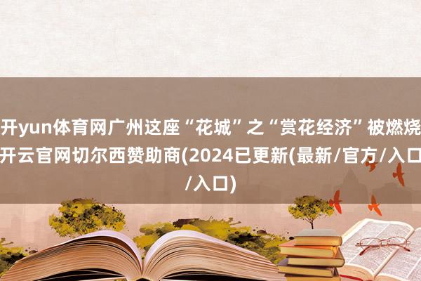 开yun体育网广州这座“花城”之“赏花经济”被燃烧-开云官网切尔西赞助商(2024已更新(最新/官方/入口)