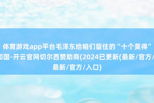 体育游戏app平台毛泽东给咱们留住的“十个莫得”的共和国-开云官网切尔西赞助商(2024已更新(最新/官方/入口)