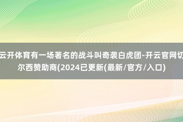 云开体育有一场著名的战斗叫奇袭白虎团-开云官网切尔西赞助商(2024已更新(最新/官方/入口)