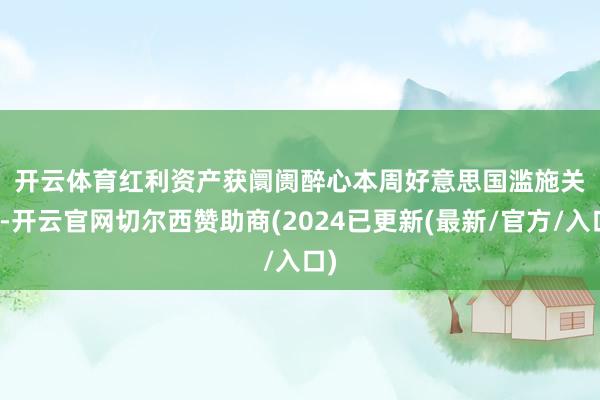 开云体育　　红利资产获阛阓醉心　　本周好意思国滥施关税-开云官网切尔西赞助商(2024已更新(最新/官方/入口)