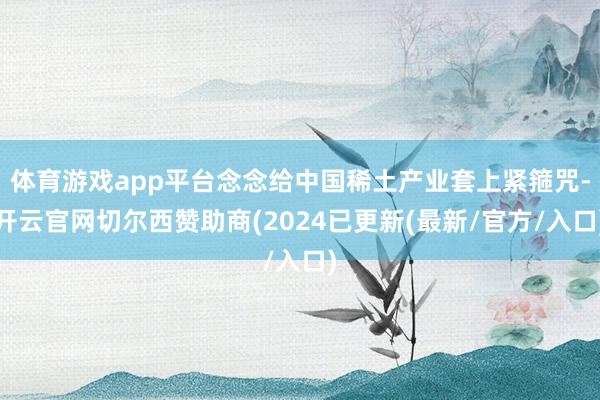 体育游戏app平台念念给中国稀土产业套上紧箍咒-开云官网切尔西赞助商(2024已更新(最新/官方/入口)