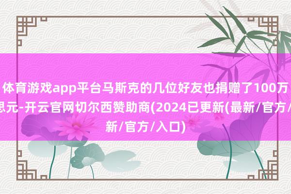 体育游戏app平台马斯克的几位好友也捐赠了100万好意思元-开云官网切尔西赞助商(2024已更新(最新/官方/入口)