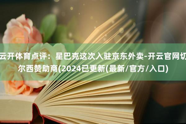 云开体育点评：星巴克这次入驻京东外卖-开云官网切尔西赞助商(2024已更新(最新/官方/入口)