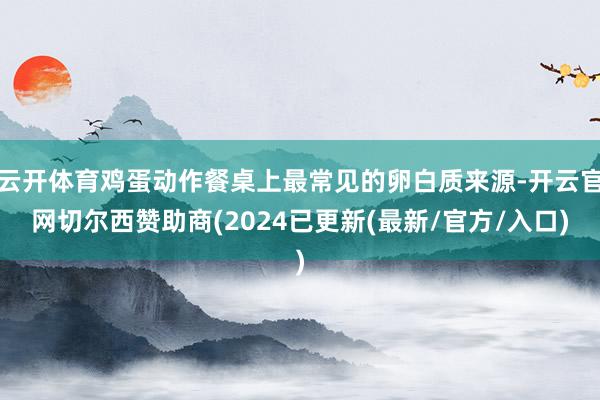云开体育鸡蛋动作餐桌上最常见的卵白质来源-开云官网切尔西赞助商(2024已更新(最新/官方/入口)