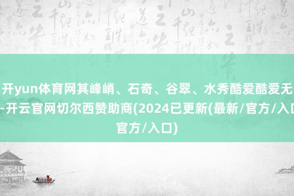 开yun体育网其峰峭、石奇、谷翠、水秀酷爱酷爱无限-开云官网切尔西赞助商(2024已更新(最新/官方/入口)