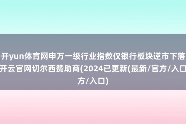 开yun体育网申万一级行业指数仅银行板块逆市下落-开云官网切尔西赞助商(2024已更新(最新/官方/入口)