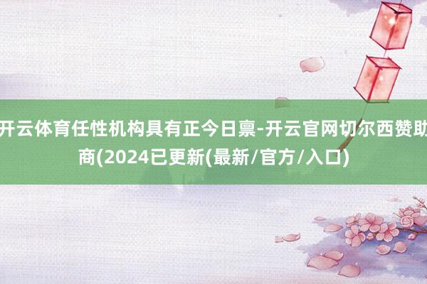 开云体育任性机构具有正今日禀-开云官网切尔西赞助商(2024已更新(最新/官方/入口)