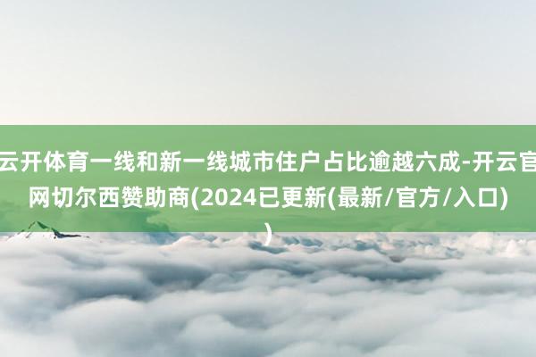 云开体育一线和新一线城市住户占比逾越六成-开云官网切尔西赞助商(2024已更新(最新/官方/入口)