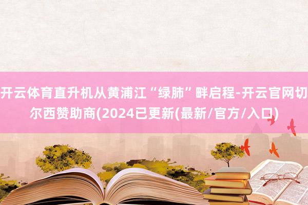 开云体育直升机从黄浦江“绿肺”畔启程-开云官网切尔西赞助商(2024已更新(最新/官方/入口)