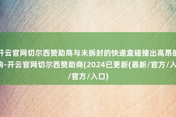 开云官网切尔西赞助商与未拆封的快递盒碰撞出高昂的声响-开云官网切尔西赞助商(2024已更新(最新/官方/入口)