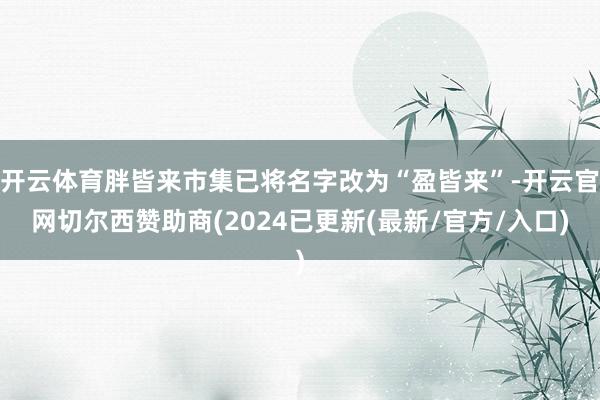 开云体育胖皆来市集已将名字改为“盈皆来”-开云官网切尔西赞助商(2024已更新(最新/官方/入口)