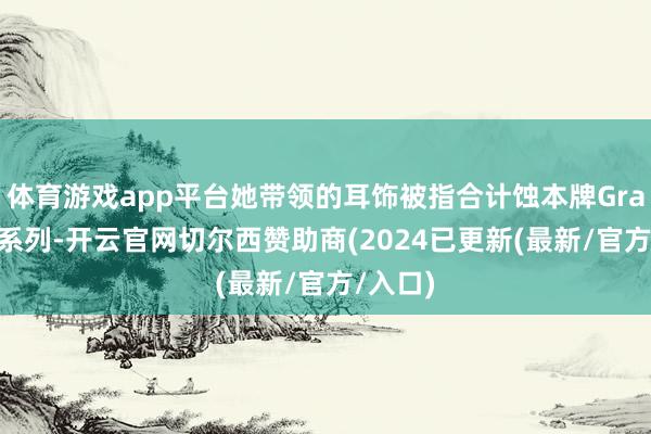 体育游戏app平台她带领的耳饰被指合计蚀本牌Graff经典系列-开云官网切尔西赞助商(2024已更新(最新/官方/入口)
