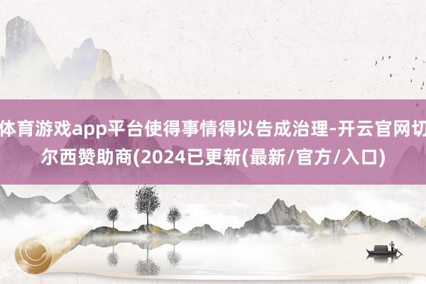 体育游戏app平台使得事情得以告成治理-开云官网切尔西赞助商(2024已更新(最新/官方/入口)
