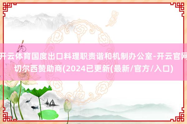开云体育国度出口料理职责谐和机制办公室-开云官网切尔西赞助商(2024已更新(最新/官方/入口)