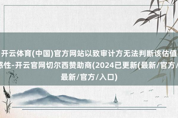 开云体育(中国)官方网站以致审计方无法判断该估值的合感性-开云官网切尔西赞助商(2024已更新(最新/官方/入口)