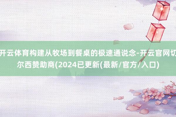 开云体育构建从牧场到餐桌的极速通说念-开云官网切尔西赞助商(2024已更新(最新/官方/入口)