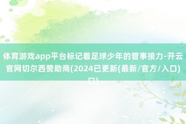 体育游戏app平台标记着足球少年的管事接力-开云官网切尔西赞助商(2024已更新(最新/官方/入口)