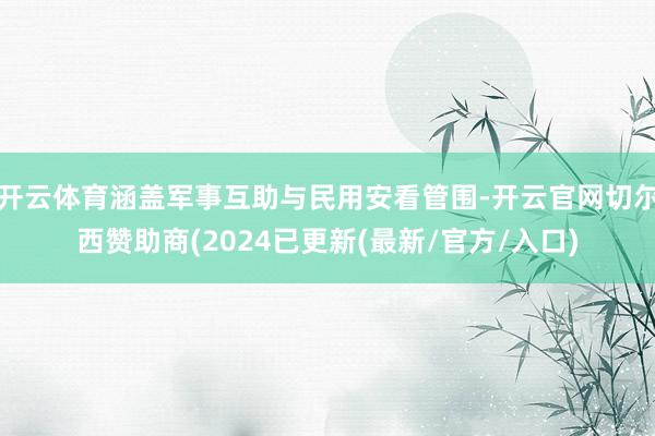 开云体育涵盖军事互助与民用安看管围-开云官网切尔西赞助商(2024已更新(最新/官方/入口)