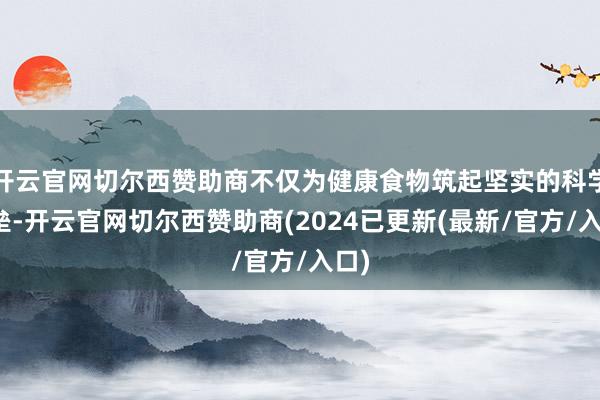 开云官网切尔西赞助商不仅为健康食物筑起坚实的科学堡垒-开云官网切尔西赞助商(2024已更新(最新/官方/入口)