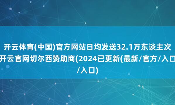 开云体育(中国)官方网站日均发送32.1万东谈主次-开云官网切尔西赞助商(2024已更新(最新/官方/入口)