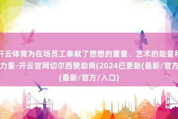 开云体育为在场员工奉献了想想的重量、艺术的能量和精神的力量-开云官网切尔西赞助商(2024已更新(最新/官方/入口)