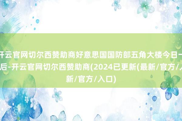 开云官网切尔西赞助商好意思国国防部五角大楼今日一夜通后-开云官网切尔西赞助商(2024已更新(最新/官方/入口)