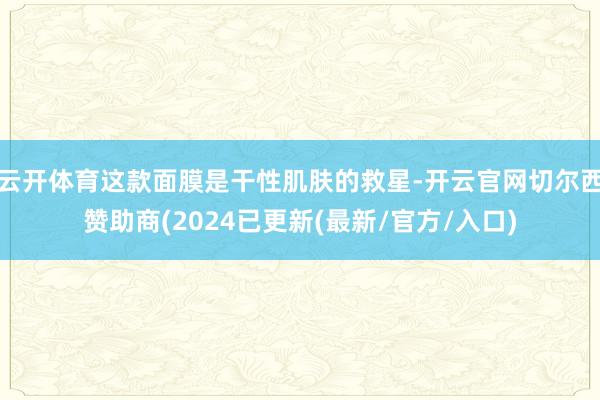 云开体育这款面膜是干性肌肤的救星-开云官网切尔西赞助商(2024已更新(最新/官方/入口)
