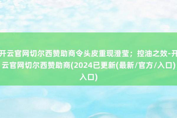 开云官网切尔西赞助商令头皮重现澄莹；控油之效-开云官网切尔西赞助商(2024已更新(最新/官方/入口)
