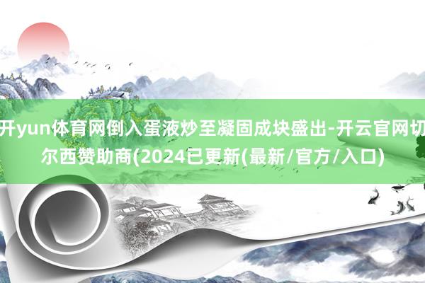 开yun体育网倒入蛋液炒至凝固成块盛出-开云官网切尔西赞助商(2024已更新(最新/官方/入口)
