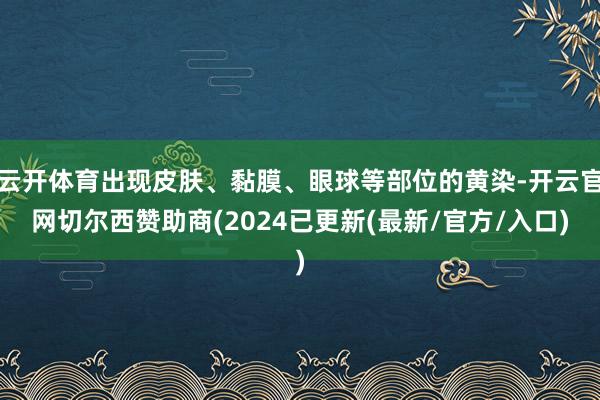 云开体育出现皮肤、黏膜、眼球等部位的黄染-开云官网切尔西赞助商(2024已更新(最新/官方/入口)