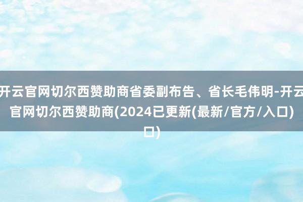 开云官网切尔西赞助商省委副布告、省长毛伟明-开云官网切尔西赞助商(2024已更新(最新/官方/入口)
