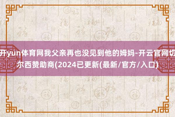 开yun体育网我父亲再也没见到他的姆妈-开云官网切尔西赞助商(2024已更新(最新/官方/入口)