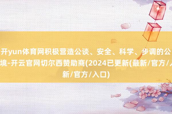 开yun体育网积极营造公谈、安全、科学、步调的公论环境-开云官网切尔西赞助商(2024已更新(最新/官方/入口)