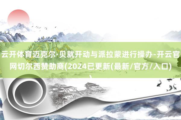 云开体育迈克尔·贝就开动与派拉蒙进行操办-开云官网切尔西赞助商(2024已更新(最新/官方/入口)