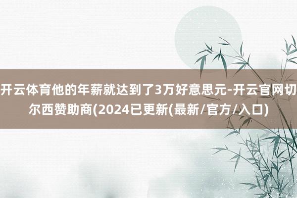 开云体育他的年薪就达到了3万好意思元-开云官网切尔西赞助商(2024已更新(最新/官方/入口)