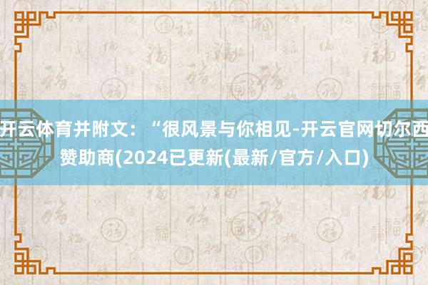 开云体育并附文：“很风景与你相见-开云官网切尔西赞助商(2024已更新(最新/官方/入口)
