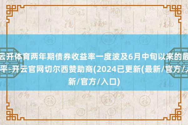 云开体育两年期债券收益率一度波及6月中旬以来的最低水平-开云官网切尔西赞助商(2024已更新(最新/官方/入口)